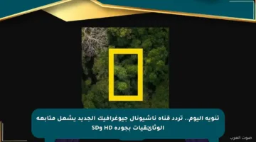 تنويه اليوم.. تردد قناة ناشيونال جيوغرافيك الجديد يشعل متابعة الوثائقيات بجودة HD وSD